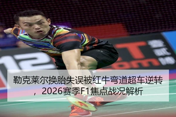 勒克莱尔换胎失误被红牛弯道超车逆转，2026赛季F1焦点战况解析
